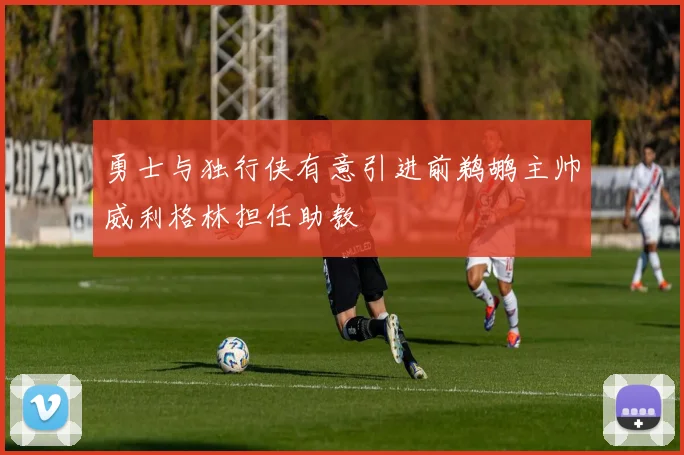 勇士与独行侠有意引进前鹈鹕主帅威利格林担任助教