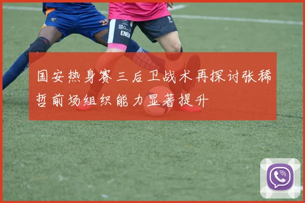 国安热身赛三后卫战术再探讨张稀哲前场组织能力显著提升