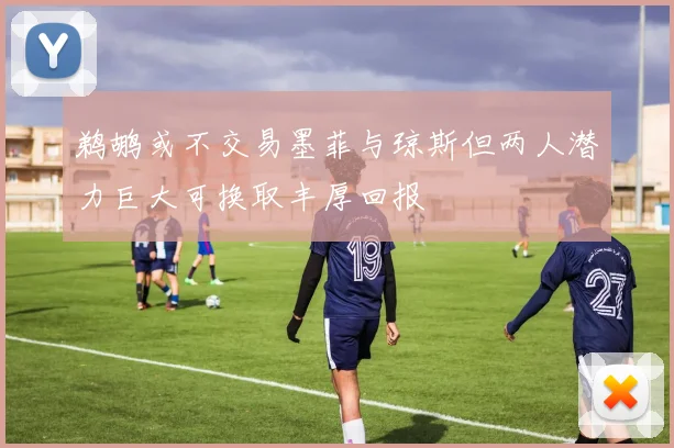 鹈鹕或不交易墨菲与琼斯但两人潜力巨大可换取丰厚回报