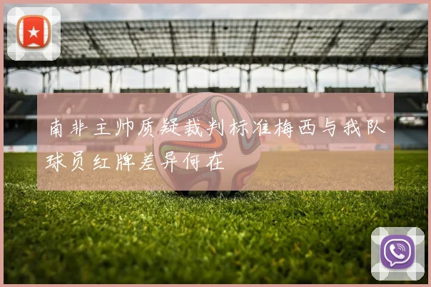 南非主帅质疑裁判标准梅西与我队球员红牌差异何在