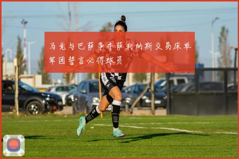 马竞与巴萨争夺萨利纳斯交易床单军团誓言必得球员