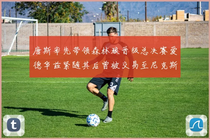 唐斯率先带领森林狼晋级总决赛爱德华兹紧随其后曾被交易至尼克斯