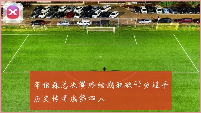 布伦森总决赛终结战狂砍45分追平历史传奇成第四人