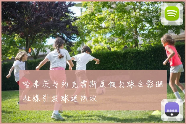 哈弗茨与约克雷斯度假打球合影晒社媒引发球迷热议
