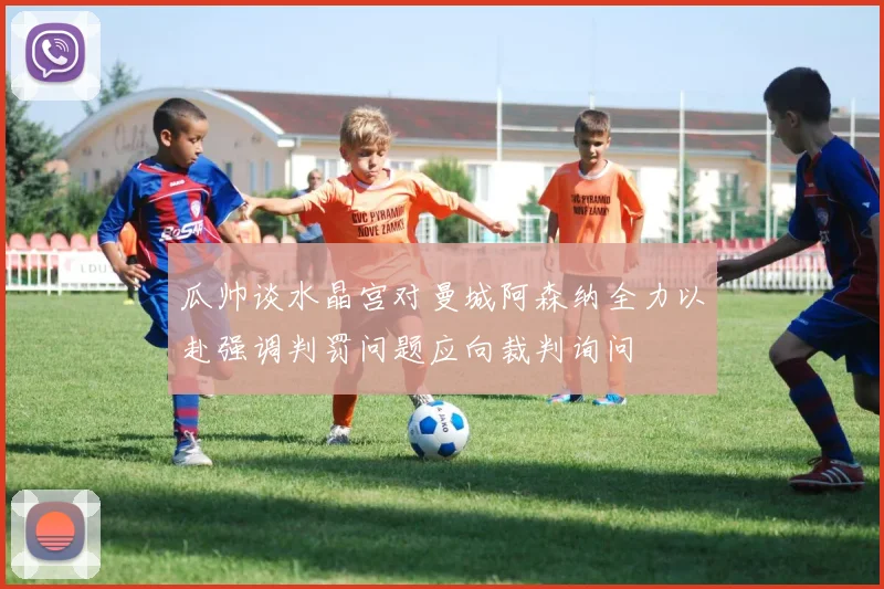 瓜帅谈水晶宫对曼城阿森纳全力以赴强调判罚问题应向裁判询问