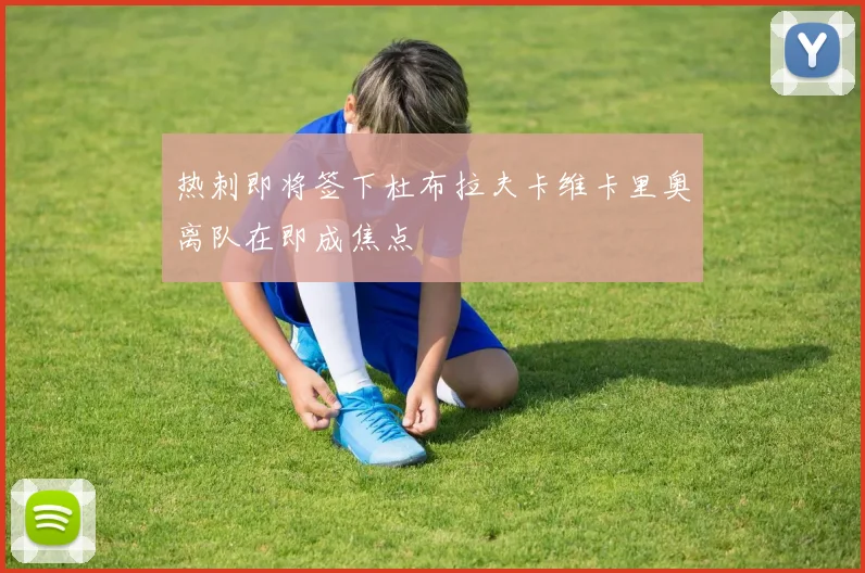热刺即将签下杜布拉夫卡维卡里奥离队在即成焦点