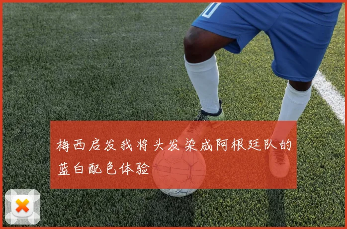 梅西启发我将头发染成阿根廷队的蓝白配色体验