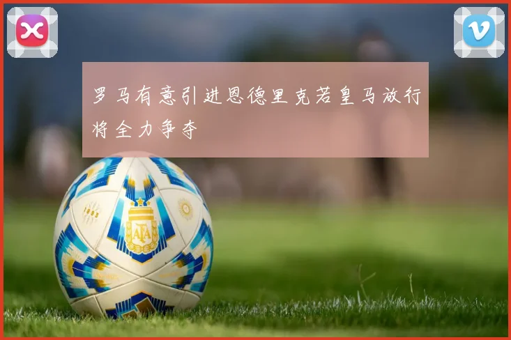 罗马有意引进恩德里克若皇马放行将全力争夺