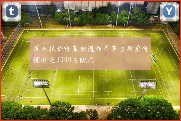 国米报价哈莱利遭拒圣罗吉斯要价提升至3000万欧元
