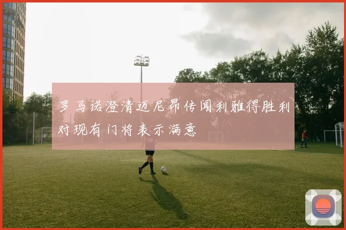 罗马诺澄清迈尼昂传闻利雅得胜利对现有门将表示满意