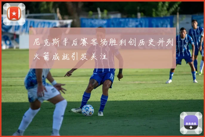 尼克斯季后赛客场胜利创历史并列火箭成就引发关注