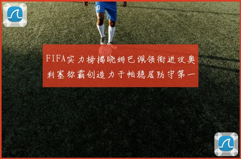 FIFA实力榜揭晓姆巴佩领衔进攻奥利塞称霸创造力于帕稳居防守第一