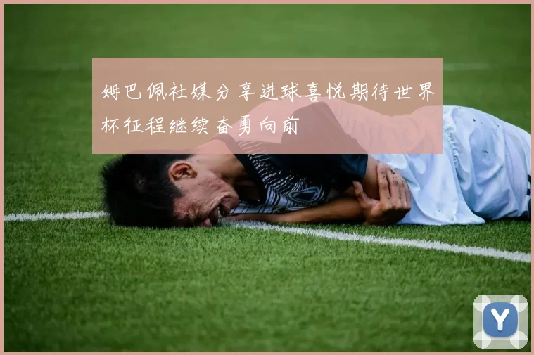 姆巴佩社媒分享进球喜悦期待世界杯征程继续奋勇向前