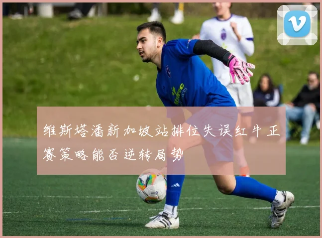 维斯塔潘新加坡站排位失误红牛正赛策略能否逆转局势