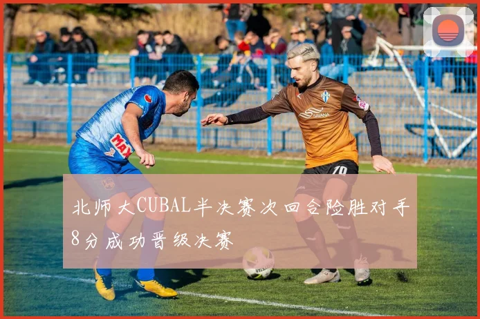 北师大CUBAL半决赛次回合险胜对手8分成功晋级决赛