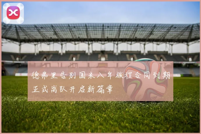 德弗里告别国米八年旅程合同到期正式离队开启新篇章