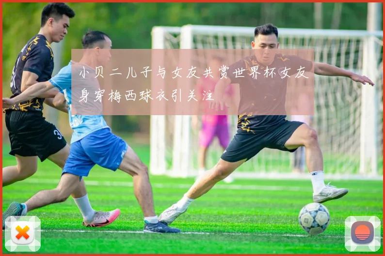 小贝二儿子与女友共赏世界杯女友身穿梅西球衣引关注