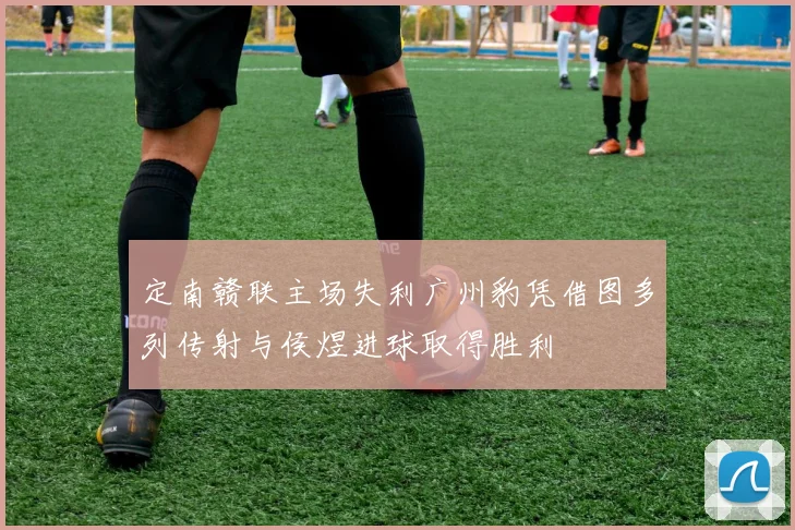 定南赣联主场失利广州豹凭借图多列传射与侯煜进球取得胜利