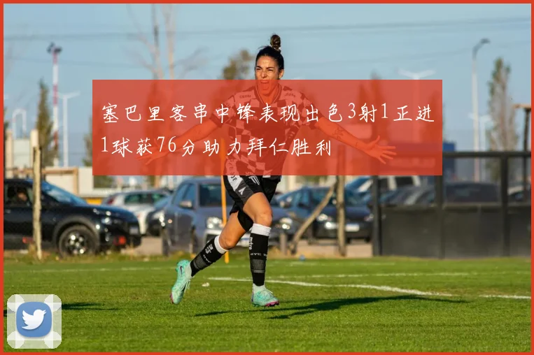 塞巴里客串中锋表现出色3射1正进1球获76分助力拜仁胜利