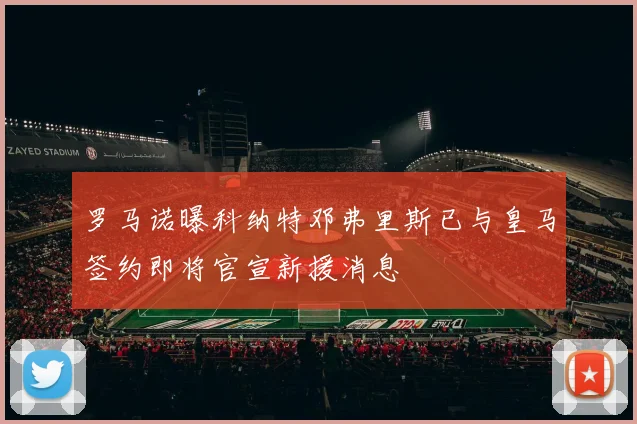 罗马诺曝科纳特邓弗里斯已与皇马签约即将官宣新援消息