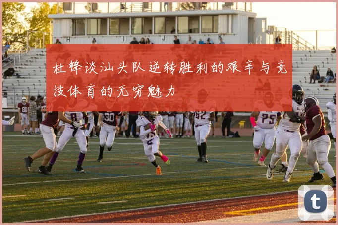 杜锋谈汕头队逆转胜利的艰辛与竞技体育的无穷魅力