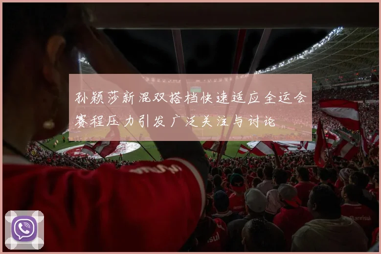 孙颖莎新混双搭档快速适应全运会赛程压力引发广泛关注与讨论