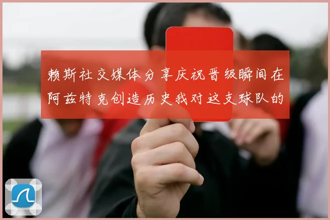 赖斯社交媒体分享庆祝晋级瞬间在阿兹特克创造历史我对这支球队的热爱无以言表