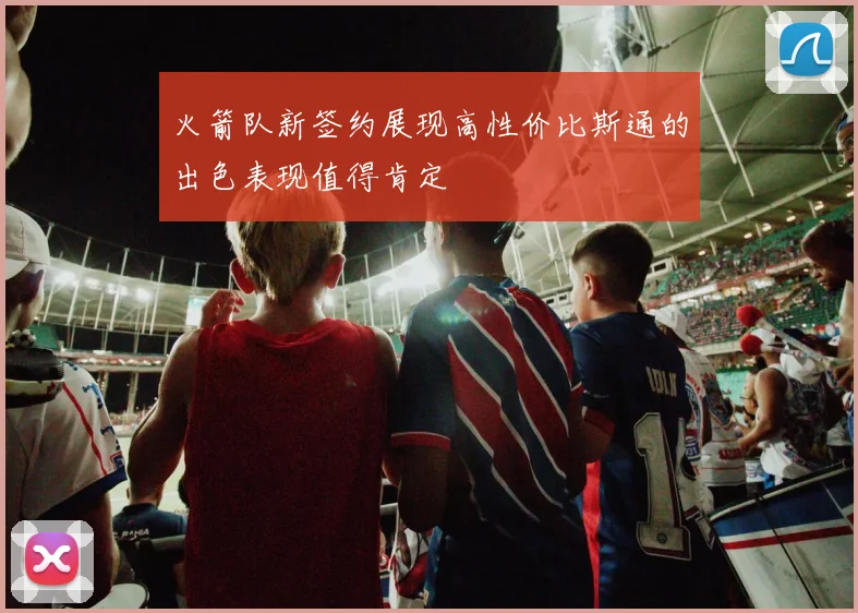 火箭队新签约展现高性价比斯通的出色表现值得肯定