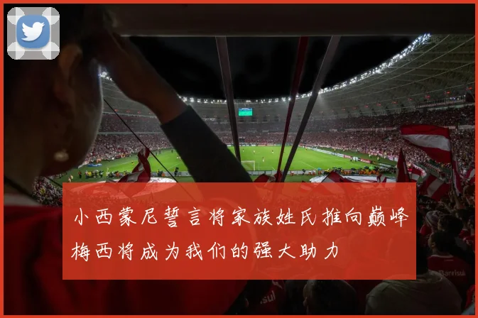小西蒙尼誓言将家族姓氏推向巅峰梅西将成为我们的强大助力