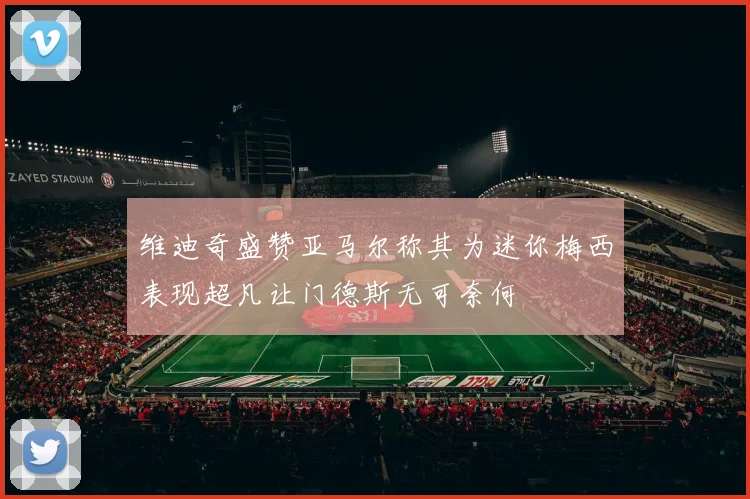 维迪奇盛赞亚马尔称其为迷你梅西表现超凡让门德斯无可奈何