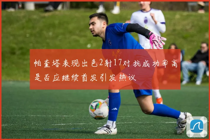 帕奎塔表现出色2射17对抗成功率高是否应继续首发引发热议
