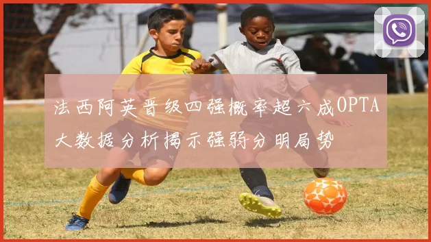 法西阿英晋级四强概率超六成OPTA大数据分析揭示强弱分明局势
