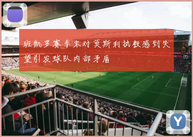 班凯罗赛季末对莫斯利执教感到失望引发球队内部矛盾