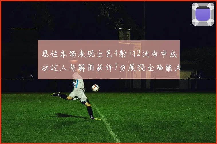 恩佐本场表现出色4射门2次命中成功过人与解围获评7分展现全面能力