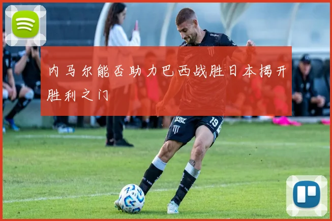 内马尔能否助力巴西战胜日本揭开胜利之门