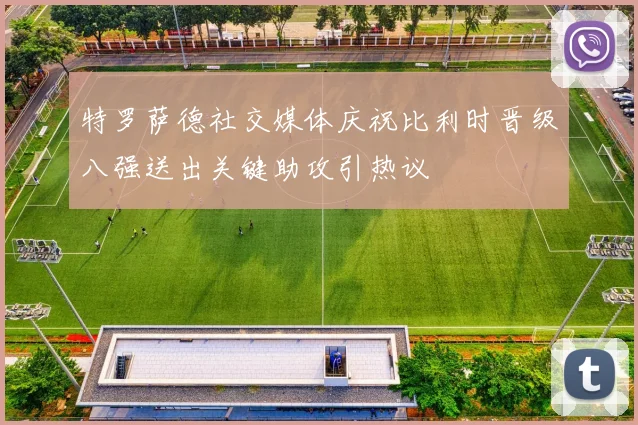 特罗萨德社交媒体庆祝比利时晋级八强送出关键助攻引热议