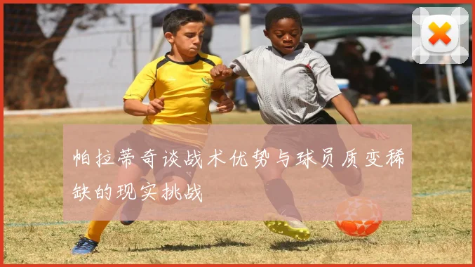 帕拉蒂奇谈战术优势与球员质变稀缺的现实挑战