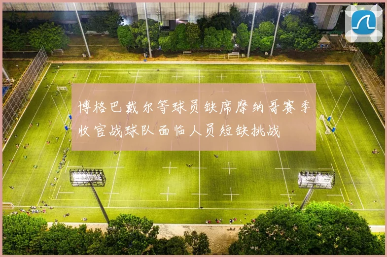 博格巴戴尔等球员缺席摩纳哥赛季收官战球队面临人员短缺挑战