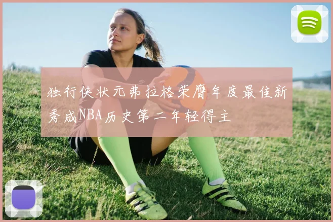 独行侠状元弗拉格荣膺年度最佳新秀成NBA历史第二年轻得主