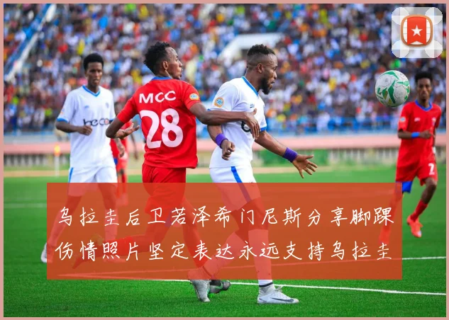 乌拉圭后卫若泽希门尼斯分享脚踝伤情照片坚定表达永远支持乌拉圭