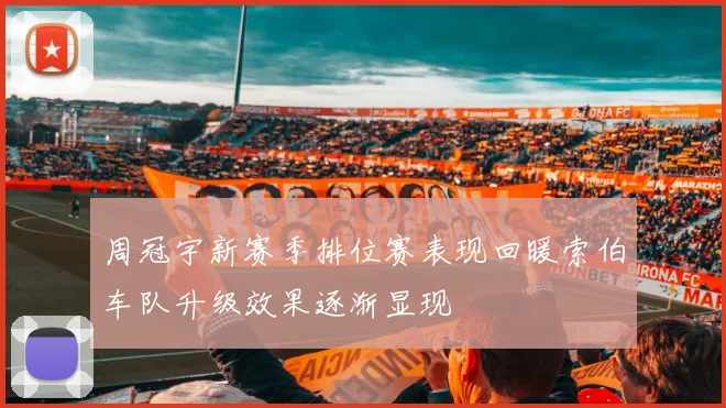 周冠宇新赛季排位赛表现回暖索伯车队升级效果逐渐显现