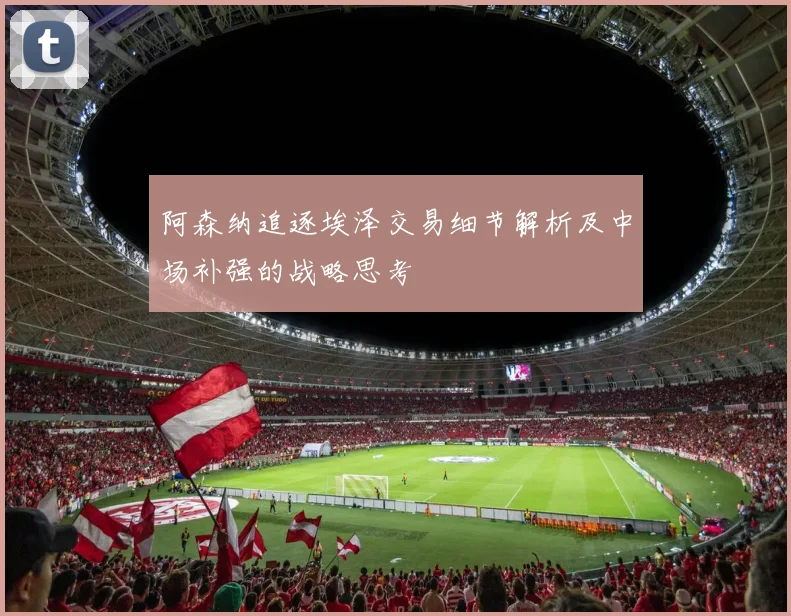 阿森纳追逐埃泽交易细节解析及中场补强的战略思考